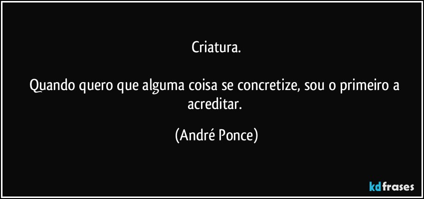 Criatura.

Quando quero que alguma coisa se concretize,  sou o primeiro a acreditar. (André Ponce)