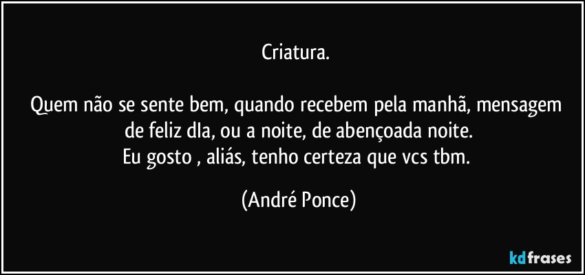 Criatura. 

Quem não se sente bem,  quando recebem pela manhã, mensagem de  feliz  dIa,  ou a noite, de abençoada noite.
Eu gosto , aliás, tenho certeza que vcs tbm. (André Ponce)