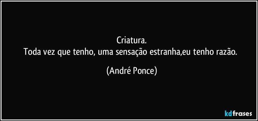 Criatura.
Toda vez que tenho, uma sensação estranha,eu tenho razão. (André Ponce)