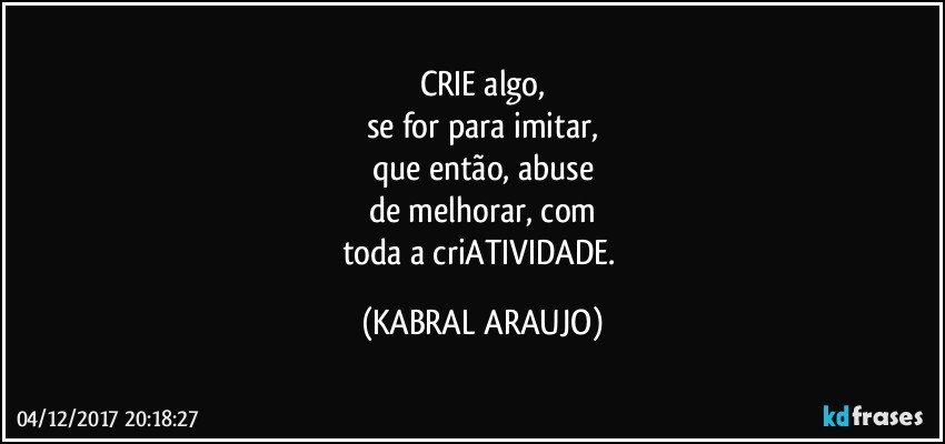 CRIE algo,
se for para imitar,
que então, abuse
de melhorar, com
toda a criATIVIDADE. (KABRAL ARAUJO)