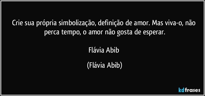 Crie sua própria simbolização, definição de amor. Mas viva-o, não perca tempo, o amor não gosta de esperar.

Flávia Abib (Flávia Abib)