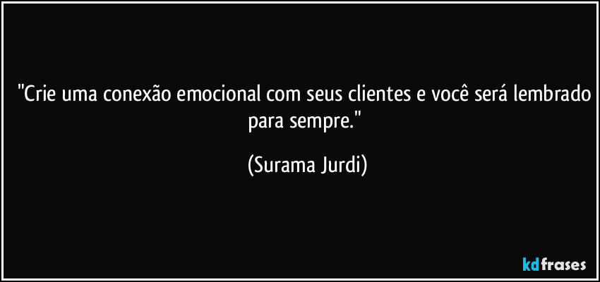 "Crie uma conexão emocional com seus clientes e você será lembrado para sempre." (Surama Jurdi)