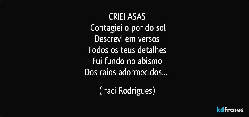 CRIEI ASAS
 Contagiei o por do sol
Descrevi em versos
Todos os teus detalhes
Fui fundo no abismo
Dos raios adormecidos... (Iraci Rodrigues)