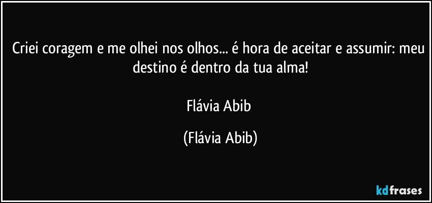 Criei coragem e me olhei nos olhos... é hora de aceitar e assumir: meu destino é dentro da tua alma!

Flávia Abib (Flávia Abib)