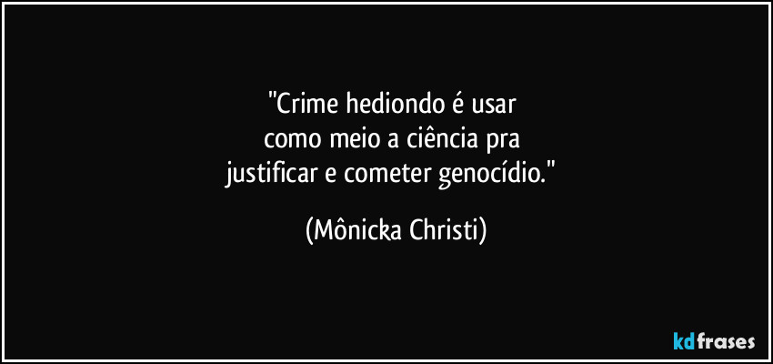 "Crime hediondo é usar 
como meio a ciência pra 
justificar e cometer genocídio." (Mônicka Christi)