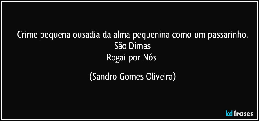 Crime pequena ousadia da alma pequenina como um passarinho.
São Dimas
Rogai por Nós (Sandro Gomes Oliveira)