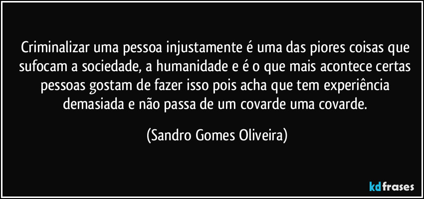 Criminalizar uma pessoa injustamente é uma das piores coisas que sufocam a sociedade, a humanidade e é o que mais acontece certas pessoas gostam de fazer isso pois acha que tem experiência demasiada e não passa de um covarde uma covarde. (Sandro Gomes Oliveira)