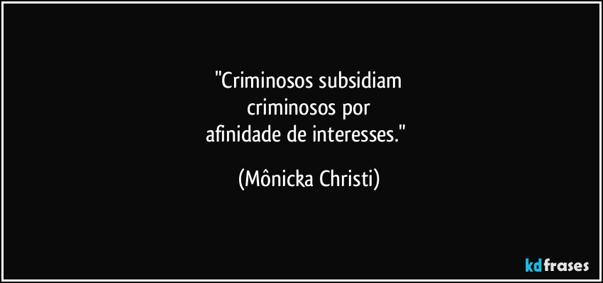 "Criminosos subsidiam
 criminosos por 
afinidade de interesses." (Mônicka Christi)