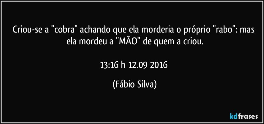 Criou-se a "cobra" achando que ela morderia o próprio "rabo": mas ela mordeu a "MÃO" de quem a criou.

13:16 h 12.09 2016 (Fábio Silva)