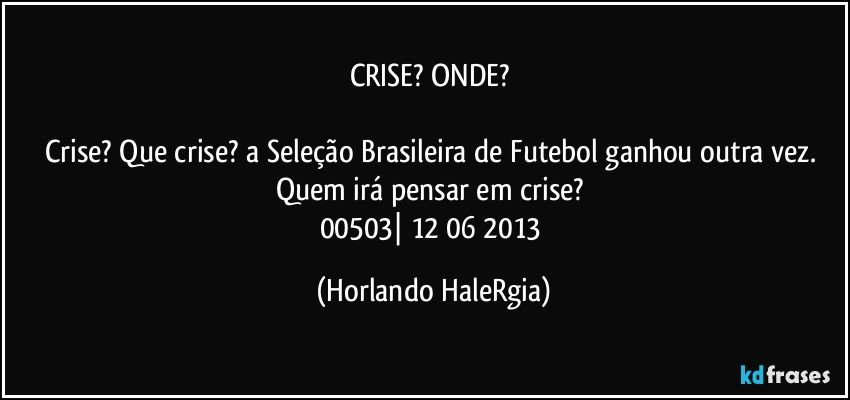 CRISE? ONDE? 

Crise? Que crise? a Seleção Brasileira de Futebol ganhou outra vez. Quem irá pensar em crise? 
00503| 12/06/2013 (Horlando HaleRgia)