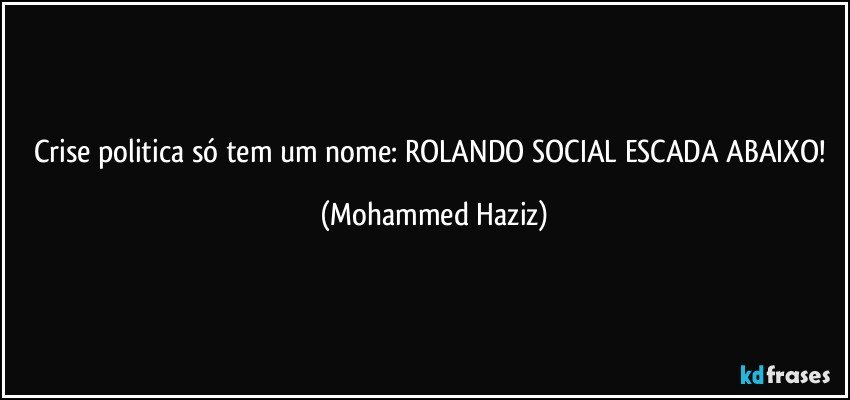 Crise politica só tem um nome:  ROLANDO SOCIAL ESCADA ABAIXO! (Mohammed Haziz)