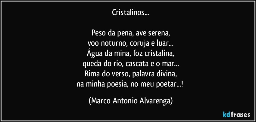 Cristalinos...

Peso da pena, ave serena,
voo noturno, coruja e luar...
Água da mina, foz cristalina,
queda do rio, cascata e o mar...
Rima do verso, palavra divina,
na minha poesia, no meu poetar...! (Marco Antonio Alvarenga)