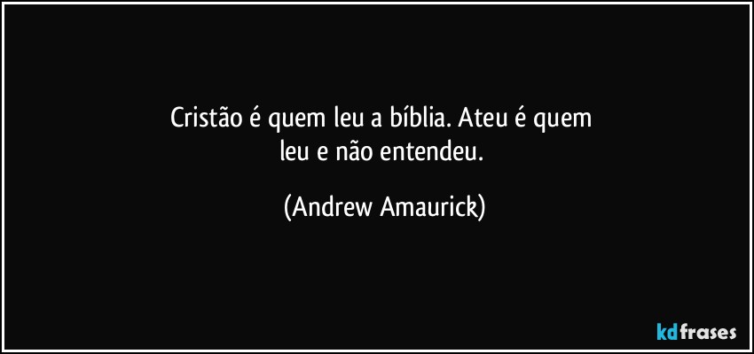 Cristão é quem leu a bíblia. Ateu é quem 
leu e não  entendeu. (Andrew Amaurick)