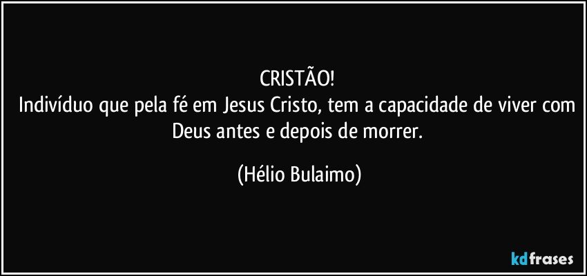 CRISTÃO! 
Indivíduo que pela fé em Jesus Cristo, tem a capacidade de viver com Deus antes e depois de morrer. (Hélio Bulaimo)