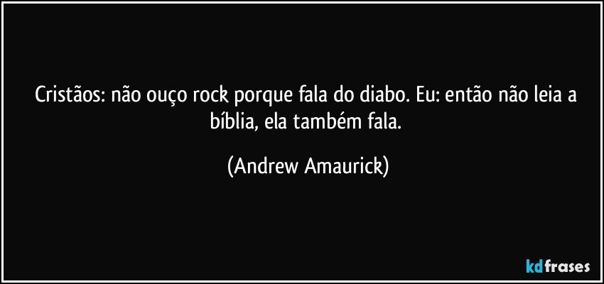 Cristãos: não ouço rock porque fala do diabo. Eu: então não leia a bíblia, ela também fala. (Andrew Amaurick)