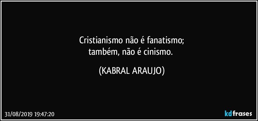 Cristianismo não é  fanatismo;
também, não é cinismo. (KABRAL ARAUJO)