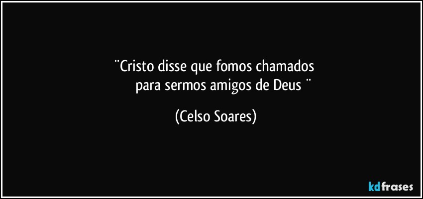 ¨Cristo disse que fomos chamados 
                   para sermos amigos de Deus ¨ (Celso Soares)