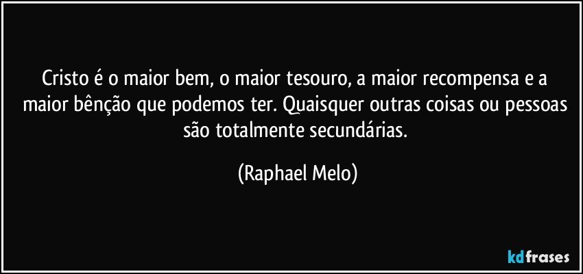 Cristo é o maior bem, o maior tesouro, a maior recompensa e a maior bênção que podemos ter. Quaisquer outras coisas ou pessoas são totalmente secundárias. (Raphael Melo)