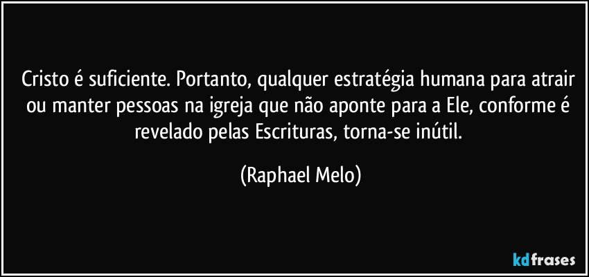 Cristo é suficiente. Portanto, qualquer estratégia humana para atrair ou manter pessoas na igreja que não aponte para a Ele, conforme é revelado pelas Escrituras, torna-se inútil. (Raphael Melo)