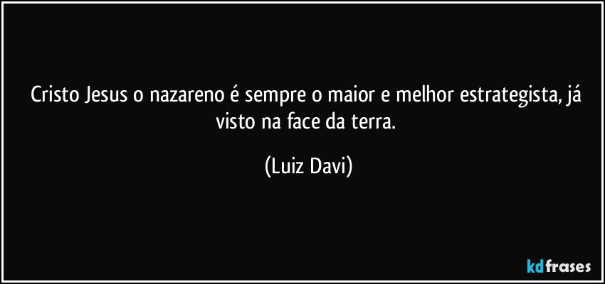 Cristo Jesus o nazareno é sempre o maior e melhor estrategista, já visto na face da terra. (Luiz Davi)