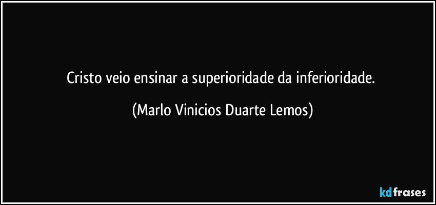 Cristo veio ensinar a superioridade da inferioridade. (Marlo Vinicios Duarte Lemos)