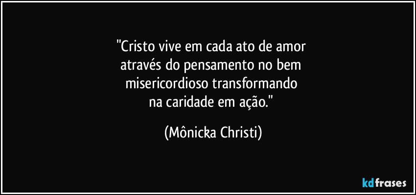 "Cristo vive em cada ato de amor 
através do pensamento no bem 
misericordioso transformando 
na caridade em ação." (Mônicka Christi)