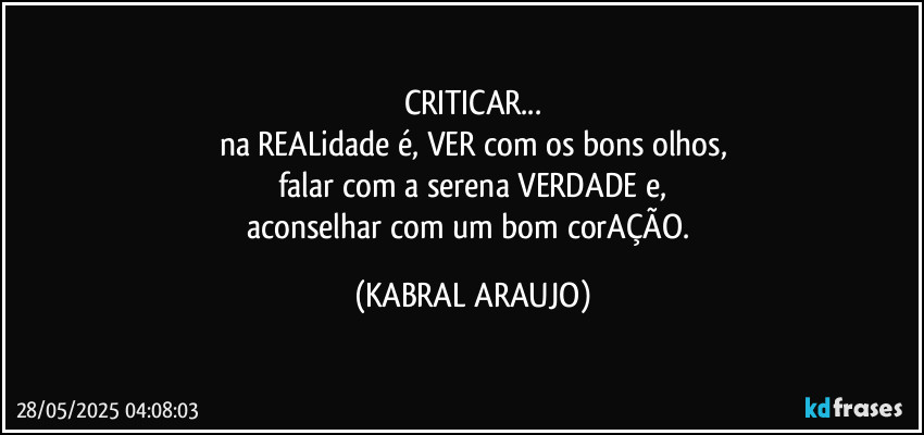CRITICAR...
na REALidade é, VER com os bons olhos,
falar com a serena VERDADE e,
aconselhar com um bom corAÇÃO. (KABRAL ARAUJO)