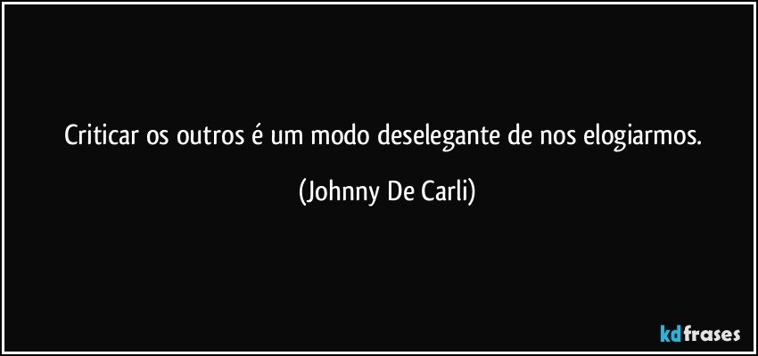 Criticar os outros é um modo deselegante de nos elogiarmos. (Johnny De Carli)