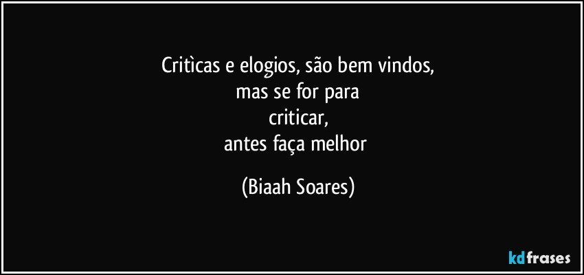 Critìcas e elogios, são bem vindos,
 mas se for para 
criticar,
antes faça melhor (Biaah Soares)