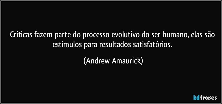 Criticas fazem parte do processo evolutivo do ser humano, elas são estímulos para resultados satisfatórios. (Andrew Amaurick)