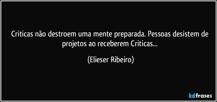 Criticas não destroem uma mente preparada. Pessoas desistem de projetos ao receberem Criticas... (Elieser Ribeiro)