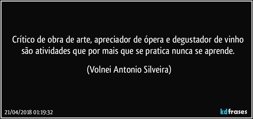 Crítico de obra de arte, apreciador de ópera  e degustador de vinho são atividades que por mais que se pratica nunca se aprende. (Volnei Antonio Silveira)