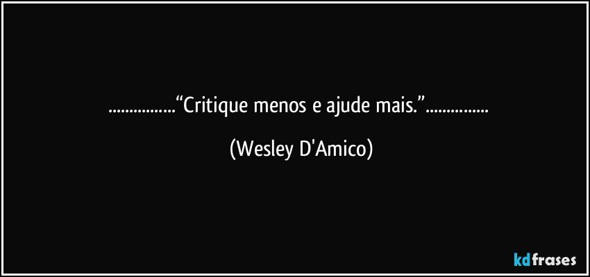 ...“Critique menos e ajude mais.”... (Wesley D'Amico)