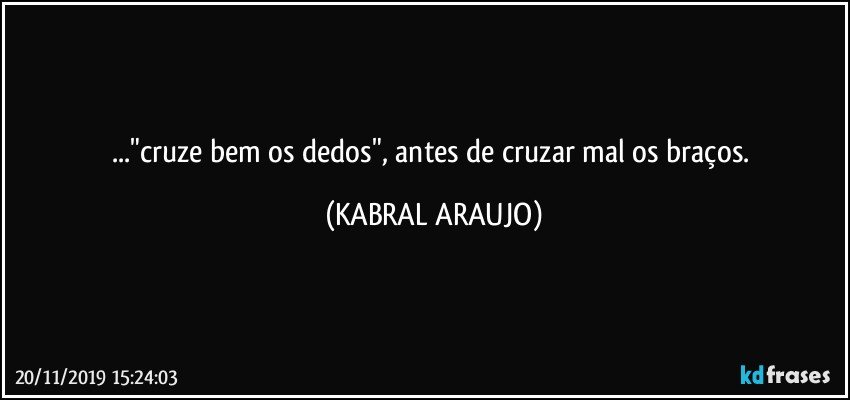 ..."cruze bem os dedos", antes de cruzar mal os braços. (KABRAL ARAUJO)