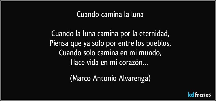 Cuando camina la luna

Cuando la luna camina por la eternidad,
Piensa que ya solo por entre los pueblos,
Cuando solo camina en mi mundo,
Hace vida en mi corazón… (Marco Antonio Alvarenga)