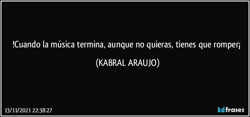 !Cuando la música termina, aunque no quieras, tienes que romper¡ (KABRAL ARAUJO)