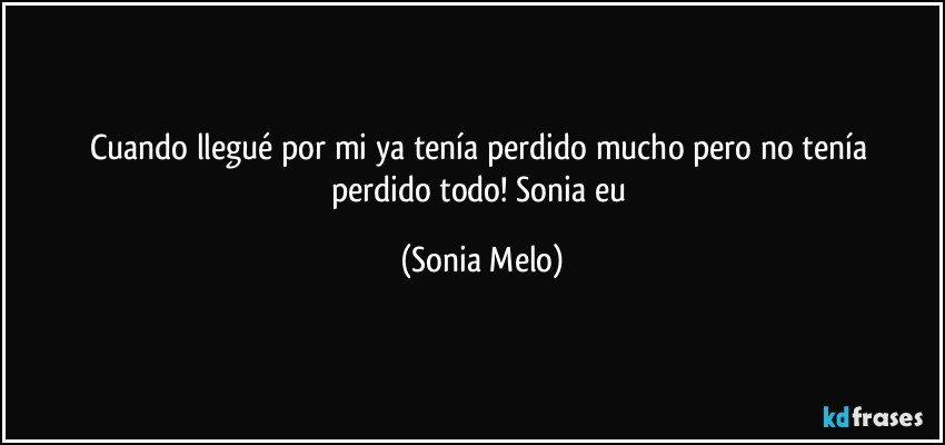 Cuando  llegué  por mi  ya tenía   perdido  mucho  pero no tenía perdido  todo! Sonia  eu (Sonia Melo)