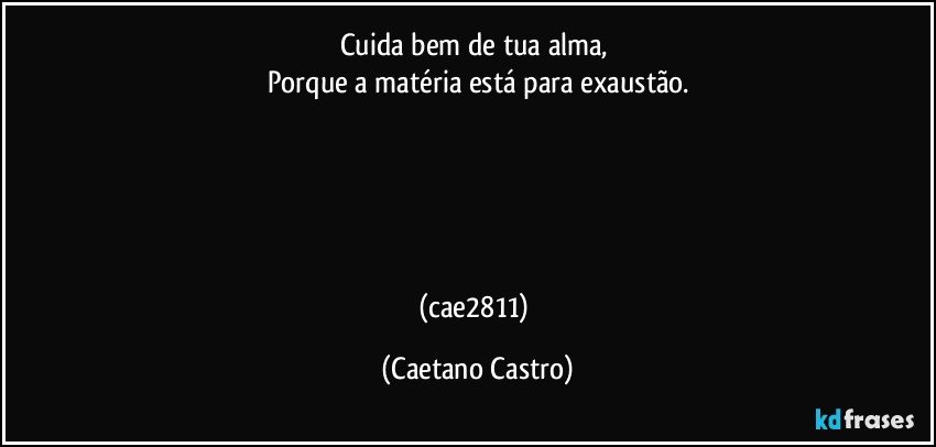 Cuida bem de tua alma, 
Porque a matéria está para exaustão.





(cae2811) (Caetano Castro)