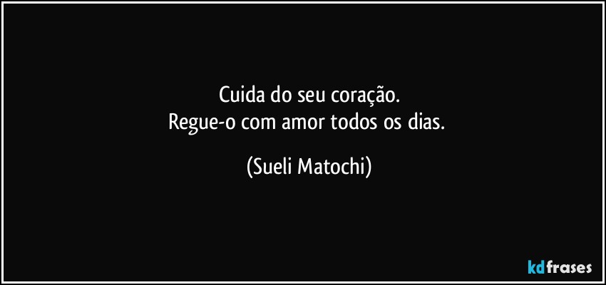 Cuida do seu coração.
Regue-o com amor todos os dias. (Sueli Matochi)