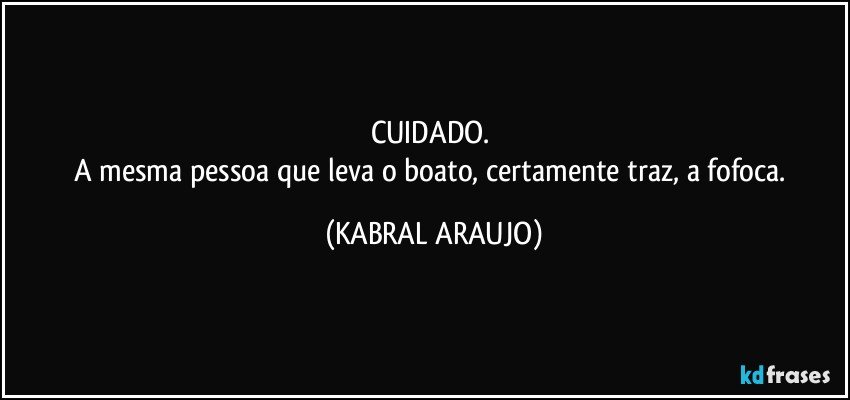 CUIDADO. 
A mesma pessoa que leva o boato, certamente traz, a fofoca. (KABRAL ARAUJO)