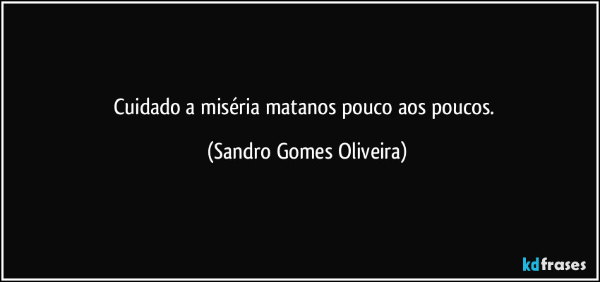 Cuidado a miséria matanos pouco aos poucos. (Sandro Gomes Oliveira)