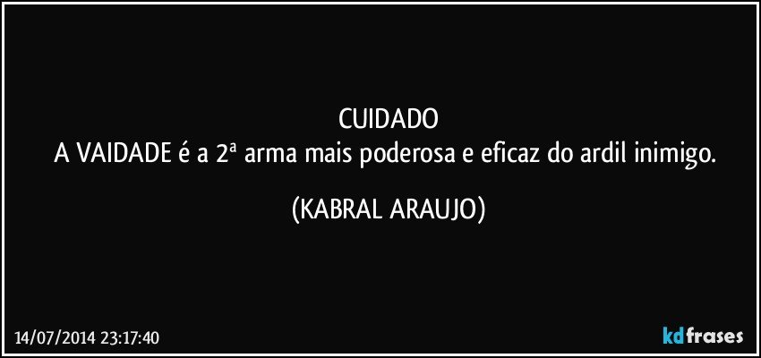 CUIDADO
A VAIDADE é a 2ª arma mais poderosa e eficaz do ardil inimigo. (KABRAL ARAUJO)