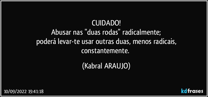 CUIDADO!
Abusar nas "duas rodas" radicalmente;
poderá levar-te usar outras duas, menos radicais,
constantemente. (KABRAL ARAUJO)