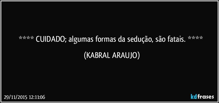   CUIDADO; algumas formas da sedução, são fatais.   (KABRAL ARAUJO)