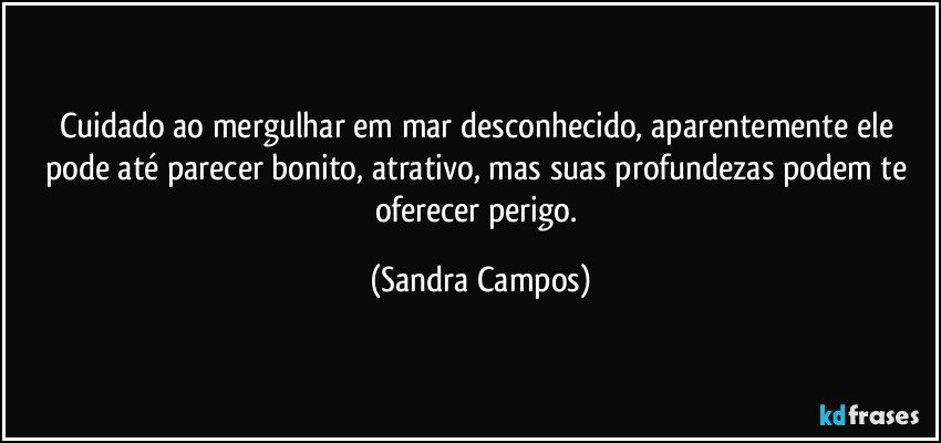 Cuidado ao mergulhar em mar desconhecido, aparentemente ele pode até parecer bonito, atrativo, mas suas profundezas podem te oferecer perigo. (Sandra Campos)