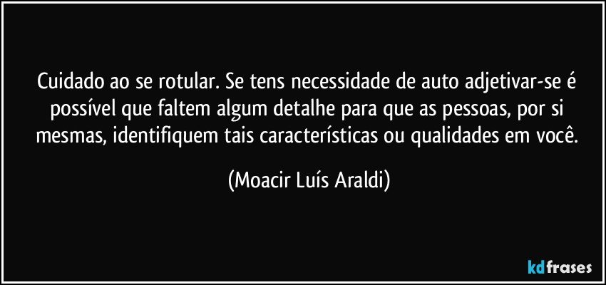 Cuidado ao se rotular. Se tens necessidade de auto adjetivar-se é possível que faltem algum detalhe para que as pessoas, por si mesmas, identifiquem tais características ou qualidades em você. (Moacir Luís Araldi)