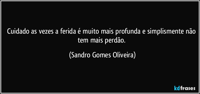 Cuidado as vezes a ferida é muito mais profunda e simplismente não tem mais perdão. (Sandro Gomes Oliveira)