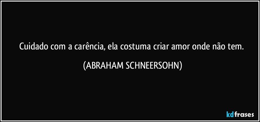 Cuidado com a carência, ela costuma criar amor onde não tem. (ABRAHAM SCHNEERSOHN)