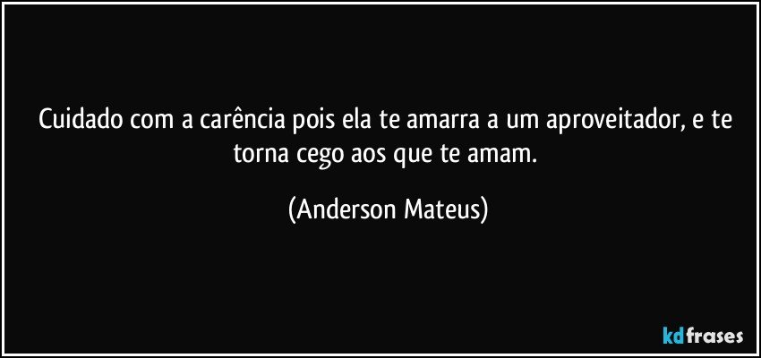 Cuidado com a carência pois ela te amarra a um aproveitador, e te torna cego aos que te amam. (Anderson Mateus)