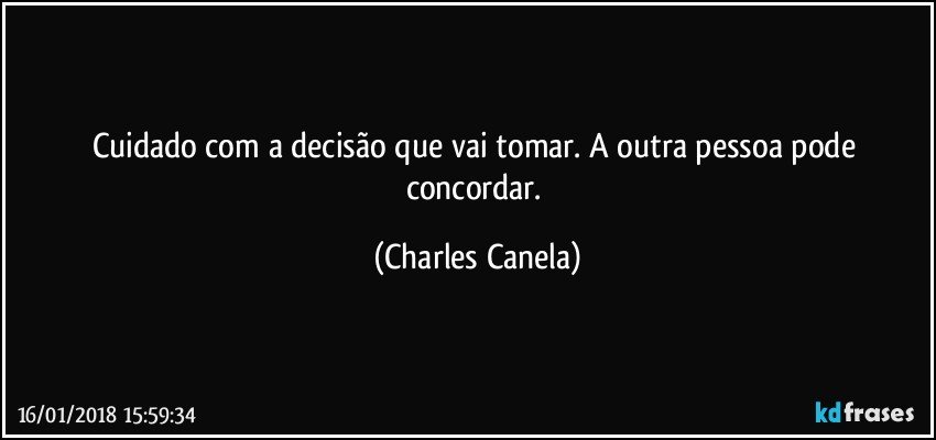 Cuidado com a decisão que vai tomar. A outra pessoa pode concordar. (Charles Canela)